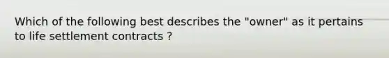 Which of the following best describes the "owner" as it pertains to life settlement contracts ?