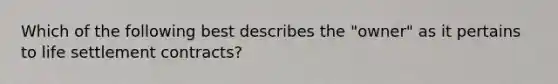 Which of the following best describes the "owner" as it pertains to life settlement contracts?