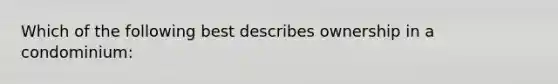 Which of the following best describes ownership in a condominium: