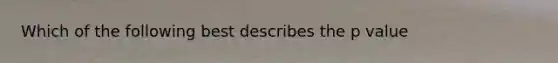 Which of the following best describes the p value