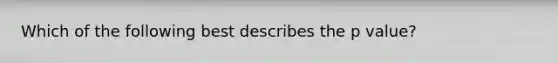Which of the following best describes the p value?