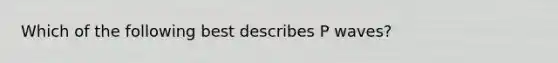 Which of the following best describes P waves?