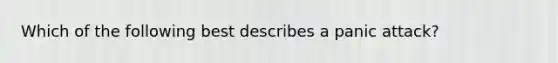 Which of the following best describes a panic attack?