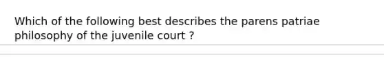 Which of the following best describes the parens patriae philosophy of the juvenile court ?