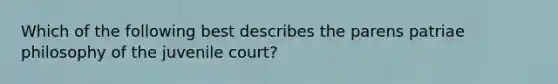 Which of the following best describes the parens patriae philosophy of the juvenile court?