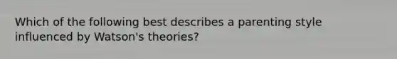 Which of the following best describes a parenting style influenced by Watson's theories?