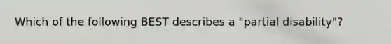 Which of the following BEST describes a "partial disability"?