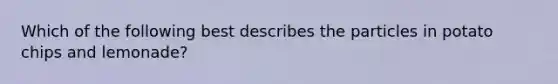 Which of the following best describes the particles in potato chips and lemonade?