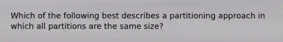 Which of the following best describes a partitioning approach in which all partitions are the same size?