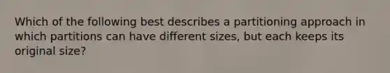 Which of the following best describes a partitioning approach in which partitions can have different sizes, but each keeps its original size?