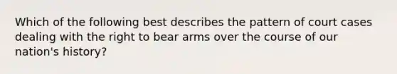 Which of the following best describes the pattern of court cases dealing with the right to bear arms over the course of our nation's history?