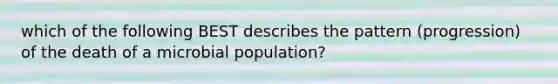 which of the following BEST describes the pattern (progression) of the death of a microbial population?