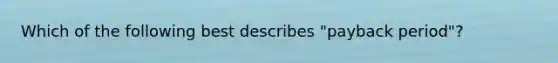 Which of the following best describes "payback period"?
