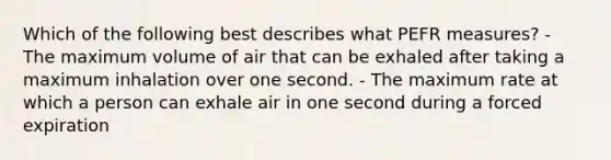 Which of the following best describes what PEFR measures? - The maximum volume of air that can be exhaled after taking a maximum inhalation over one second. - The maximum rate at which a person can exhale air in one second during a forced expiration