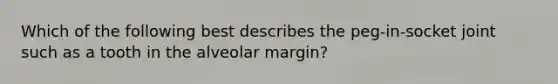 Which of the following best describes the peg-in-socket joint such as a tooth in the alveolar margin?