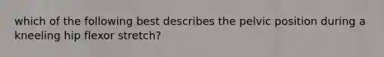 which of the following best describes the pelvic position during a kneeling hip flexor stretch?