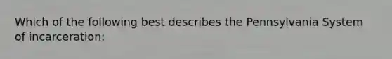 Which of the following best describes the Pennsylvania System of incarceration: