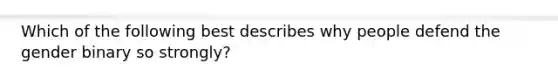 Which of the following best describes why people defend the gender binary so strongly?