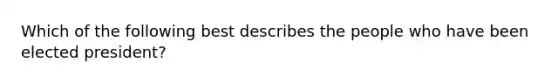 Which of the following best describes the people who have been elected president?