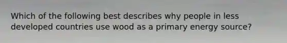 Which of the following best describes why people in less developed countries use wood as a primary energy source?