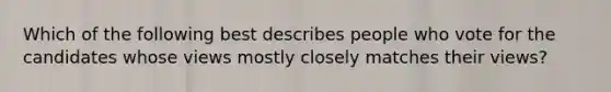 Which of the following best describes people who vote for the candidates whose views mostly closely matches their views?