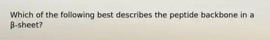 Which of the following best describes the peptide backbone in a β-sheet?