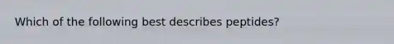 Which of the following best describes peptides?