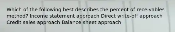 Which of the following best describes the percent of receivables method? Income statement approach Direct write-off approach Credit sales approach Balance sheet approach