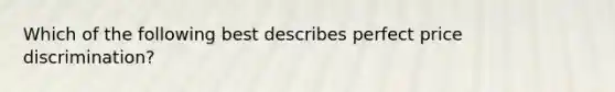Which of the following best describes perfect price discrimination?