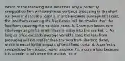 Which of the following best describes why a perfectly competitive firm will sometimes continue producing in the short run even if it incurs a loss? a. If price exceeds average total cost, the loss from covering the fixed costs will be smaller than the loss from covering the variable costs. b. Short-run losses turn into long-run profits when there is entry into the market. c. As long as price exceeds average variable cost, the loss from producing will be smaller than the loss from shutting down, which is equal to the amount of total fixed costs. d. A perfectly competitive firm should never produce if it incurs a loss because it is unable to influence the market price.