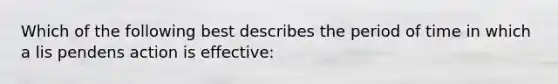 Which of the following best describes the period of time in which a lis pendens action is effective: