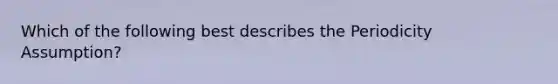 Which of the following best describes the Periodicity Assumption?