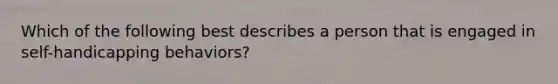 Which of the following best describes a person that is engaged in​ self-handicapping behaviors?