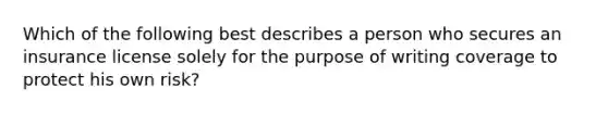 Which of the following best describes a person who secures an insurance license solely for the purpose of writing coverage to protect his own risk?