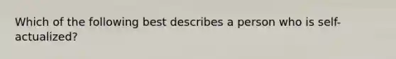 Which of the following best describes a person who is self-actualized?