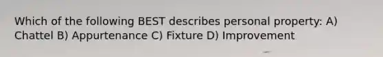 Which of the following BEST describes personal property: A) Chattel B) Appurtenance C) Fixture D) Improvement