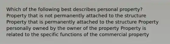 Which of the following best describes personal property? Property that is not permanently attached to the structure Property that is permanently attached to the structure Property personally owned by the owner of the property Property is related to the specific functions of the commercial property