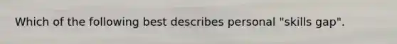 Which of the following best describes personal "skills gap".