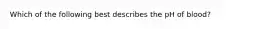 Which of the following best describes the pH of blood?