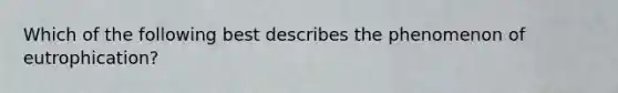 Which of the following best describes the phenomenon of eutrophication?