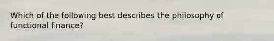 Which of the following best describes the philosophy of functional finance?