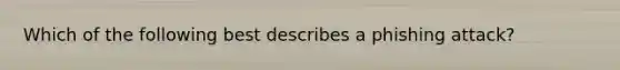 Which of the following best describes a phishing attack?