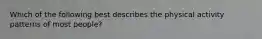 Which of the following best describes the physical activity patterns of most people?