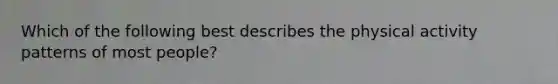 Which of the following best describes the physical activity patterns of most people?
