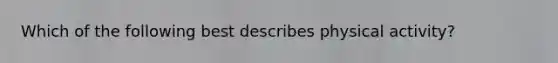 Which of the following best describes physical activity?