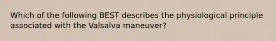 Which of the following BEST describes the physiological principle associated with the Valsalva maneuver?