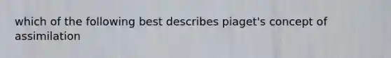 which of the following best describes piaget's concept of assimilation