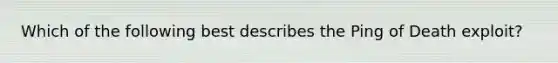 Which of the following best describes the Ping of Death exploit?