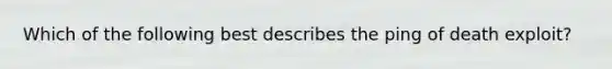 Which of the following best describes the ping of death exploit?