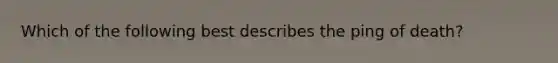 Which of the following best describes the ping of death?